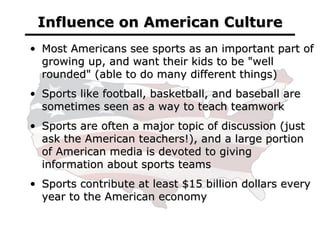 Influence on American Culture <ul><li>Most Americans see sports as an important part of growing up, and want their kids to...
