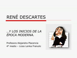 RENÉ DESCARTES … Y LOS INICIOS DE LA ÉPOCA MODERNA. Profesora Alejandra Placencia 4° medio – Liceo Lenka Franulic 