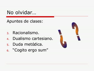 No olvidar… Apuntes de clases: Racionalismo. Dualismo cartesiano. Duda metódica. “Cogito ergo sum” ¿  ? 