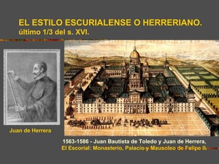 EL ESTILO ESCURIALENSE O HERRERIANO.
   último 1/3 del s. XVI.




Juan de Herrera

                  1563-1586 - Juan Bautista de Toledo y Juan de Herrera,
                  El Escorial: Monasterio, Palacio y Mausoleo de Felipe II.
 
