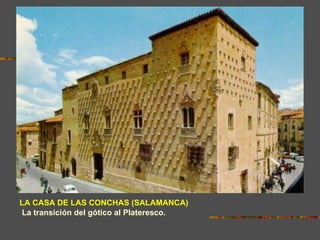 LA CASA DE LAS CONCHAS (SALAMANCA)
Sobre la fachada de un palacio gótico, se extienden las conchas
La transición del gótico al Plateresco.
(elemento decorativo típico del Renacimiento italiano)
 