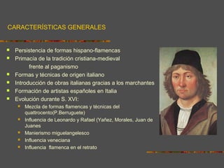 CARACTERÍSTICAS GENERALES
 Persistencia de formas hispano-flamencas
 Primacía de la tradición cristiana-medieval
frente ...