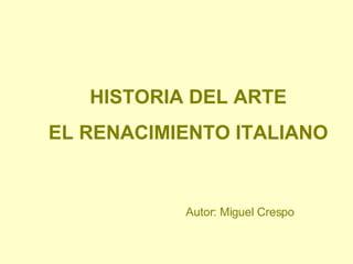 HISTORIA DEL ARTE EL RENACIMIENTO ITALIANO Autor: Miguel Crespo 