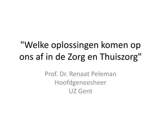 "Welke oplossingen komen op
ons af in de Zorg en Thuiszorg"
Prof. Dr. Renaat Peleman
Hoofdgeneesheer
UZ Gent
 