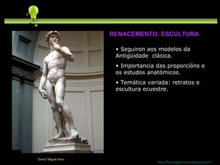 Seguiron aos modelos da Antigüidade  clásica. Importancia das proporcións e os estudos anatómicos. Temática variada: retratos e escultura ecuestre. http://forumgigurrorum.blogspot.com/   David. Miguel Anxo RENACEMENTO: ESCULTURA 