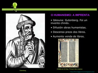 Ideouna: Gutenberg. Foi un invento chinés. Difusión obras humanistas. Descenso prezo dos libros. Aumento venda de libros. http://forumgigurrorum.blogspot.com/   Gutenberg A Biblia de 42 liñas. Primeiro libro impreso O HUMANISMO: A IMPRENTA 