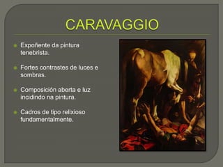    Expoñente da pintura
    tenebrista.

   Fortes contrastes de luces e
    sombras.

   Composición aberta e luz
    incidindo na pintura.

   Cadros de tipo relixioso
    fundamentalmente.
 