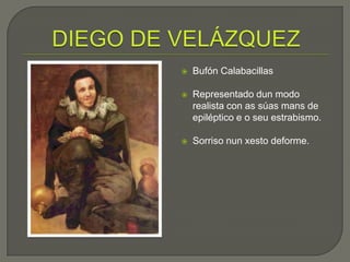    Bufón Calabacillas

   Representado dun modo
    realista con as súas mans de
    epiléptico e o seu estrabismo.

   Sorriso nun xesto deforme.
 