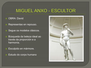    OBRA: David

   Representao en repouso.

   Segue os modelos clásicos.

   Búsqueda da beleza ideal ao
    través da proporción e a
    harmonía.

   Esculpido en mármore.

   Estudo do corpo humano
 