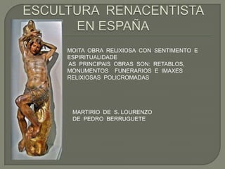 MOITA OBRA RELIXIOSA CON SENTIMENTO E
ESPIRITUALIDADE
AS PRINCIPAIS OBRAS SON: RETABLOS,
MONUMENTOS FUNERARIOS E IMAXES
RELIXIOSAS POLICROMADAS




 MARTIRIO DE S. LOURENZO
 DE PEDRO BERRUGUETE
 