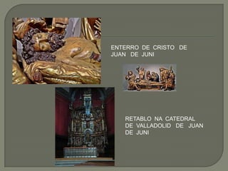 ENTERRO DE CRISTO DE
JUAN DE JUNI




   RETABLO NA CATEDRAL
   DE VALLADOLID DE JUAN
   DE JUNI
 