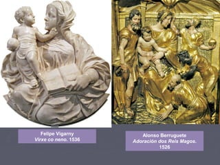 Felipe Vigarny
Virxe co neno. 1536
Alonso Berruguete
Adoración dos Reis Magos.
1526
 