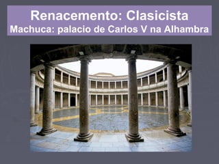Renacemento: Clasicista
Machuca: palacio de Carlos V na Alhambra
 