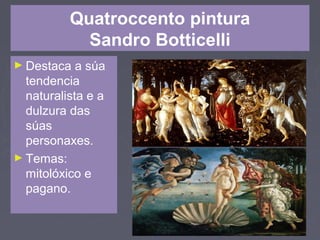 Quatroccento pintura
Sandro Botticelli
► Destaca a súa
tendencia
naturalista e a
dulzura das
súas
personaxes.
► Temas:
mitolóxico e
pagano.
 