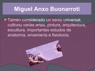Miguel Anxo Buonarroti
►Tamén considerado un xenio universal,
cultivou varias artes, pintura, arquitectura,
escultura, importantes estudos de
anatomía, enxeniería e fisioloxía.
 