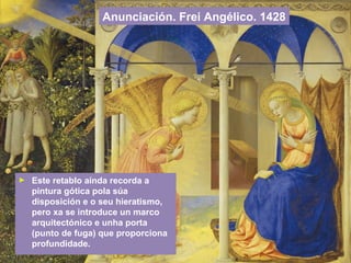 Anunciación. Frei Angélico. 1428
► Este retablo aínda recorda a
pintura gótica pola súa
disposición e o seu hieratismo,
pero xa se introduce un marco
arquitectónico e unha porta
(punto de fuga) que proporciona
profundidade.
 