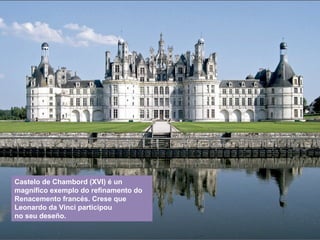 Castelo de Chambord (XVI) é un
magnífico exemplo do refinamento do
Renacemento francés. Crese que
Leonardo da Vinci participou
no seu deseño.
 
