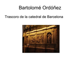 Bartolomé Ordóñez
Trascoro de la catedral de Barcelona
 