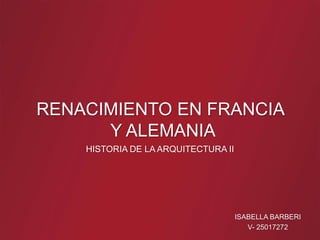 RENACIMIENTO EN FRANCIA
Y ALEMANIA
HISTORIA DE LA ARQUITECTURA II
ISABELLA BARBERI
V- 25017272
 