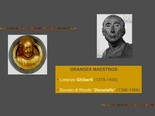 GRANDES MAESTROS:
• Lorenzo Ghiberti (1378-1455)
.
• Donato di Nícolò “Donatello” (1386-1466)
 