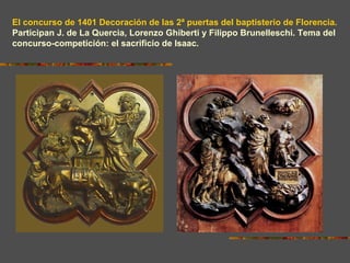 El concurso de 1401 Decoración de las 2ª puertas del baptisterio de Florencia.
Participan J. de La Quercia, Lorenzo Ghiberti y Filippo Brunelleschi. Tema del
concurso-competición: el sacrificio de Isaac.
1 2
 