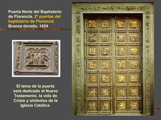 El tema de la puerta
está dedicado al Nuevo
Testamento, la vida de
Cristo y símbolos de la
Iglesia Católica
Puerta Norte del Baptisterio
de Florencia. 2ª puertas del
baptisterio de Florencia
Bronce dorado. 1424
 
