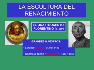 LA ESCULTURA DEL
RENACIMIENTO
EL QUATTROCENTO
FLORENTINO (s. xv)
GRANDES MAESTROS:
• Lorenzo Ghiberti (1378-1455)
.
• Donato di Nícolò “Donatello” (1386-1466)
 