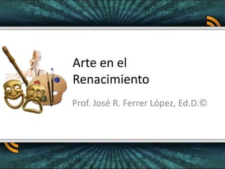 Arte en el Renacimiento Prof. José R. Ferrer López, Ed.D.© 