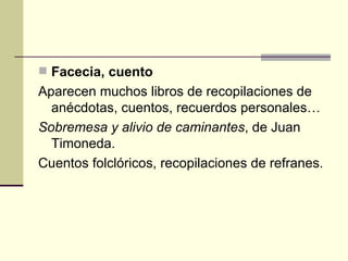 Facecia, cuento Aparecen muchos libros de recopilaciones de an écdotas, cuentos, recuerdos personales… Sobremesa y alivio de caminantes , de Juan Timoneda. Cuentos folclóricos, recopilaciones de refranes. 
