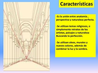 Características
-Es la unión entre anatomía ,
perspectiva y naturaleza perfecta.
-Se utilizan temas religiosos, o
simplemente retratos de los
artistas, paisajes y naturaleza
Buscando la perfección.
-Se utilizan oleos, murales y
nuevos colores, además de
combinar la luz y la sombra.
 