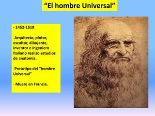 “El hombre Universal”
- 1452-1519
-Arquitecto, pintor,
escultor, dibujante,
inventor e ingeniero
Italiano realizo estudios
de anatomía.
-Prototipo del “hombre
Universal”
- Muere en Francia.
 
