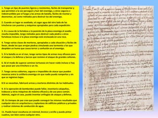 1. Tengo un tipo de puentes ligeros y resistentes, fáciles de transportar y
que permiten a la vez perseguir y huir del enemigo, y otros seguros e
indestructibles por el fuego y las armas de batalla, fáciles de montar y
desmontar, así como métodos para destruir los del enemigo.
2. Cuando un lugar es asediado, sé coger agua del otro lado de las
trincheras con puentes y máquinas apropiadas para cada expedición.
3. Si a causa de la fortaleza o la posición de la plaza enemiga el asedio
resulta imposible, tengo métodos para destruir cada piedra u otras
fortalezas incluso si la plaza enemiga está enclavada en una roca.
4. Tengo varias clases de morteros, apropiados a cada situación y fáciles de
llevar, desde los que arrojan piedras simulando una tormenta a los que
despiden un humo que causa terror y confusión en el enemigo.
5. Si la batalla es en el mar, tengo varios tipos de armas muy eficaces para
el ataque y la defensa y barcos que resisten el ataque de grandes cañones.
6. Sé el modo de superar caminos tortuosos sin hacer ruido incluso si hay
que pasar por una trinchera o un río.
7. Tengo carros cubiertos, seguros e imposibles de atacar que pueden
moverse entre la artillería enemiga sin que nadie pueda romperlos y sin
que se registren bajas.
8.Si se necesitan, fabricaré armas y morteros distintos de los habituales.
9. Si la operación de bombardeo puede fallar, inventaría catapultas,
trabucos y otras máquinas de máxima eficacia y de uso poco común.
Además, según el caso, puedo inventar artilugios de ataque y defensa.
10. En tiempos de paz creo que puedo conseguir los mismos resultados que
cualquier otro en arquitectura y replanteos de edificios públicos y privados
y realizar sistemas de conducción de agua.
11. Puedo hacer esculturas en mármol, bronce y arcilla y puedo pintar
cuadros, tan bien como cualquier otro.
 