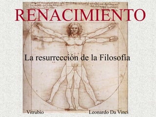 RENACIMIENTO La resurrección de la Filosofía Vitrubio 			Leonardo Da Vinci 