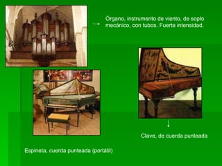 Órgano, instrumento de viento, de soplo mecánico, con tubos. Fuerte intensidad. Clave, de cuerda punteada Espineta, cuerda punteada (portátil) 