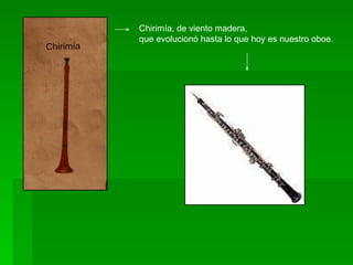 Chirimía, de viento madera,  que evolucionó hasta lo que hoy es nuestro oboe. 
