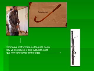Cromorno, instrumento de lengüeta doble,  hoy ya en desuso, y que evolucionó a lo  que hoy conocemos como fagot.  