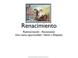 Renacimiento
      Reencarnación - Reconexión
Una nueva oportunidad - Volver a Empezar




          http://inﬁnitomisterioso.blogspot.com/2010/09/que-es-la-reencarnacion.html
 