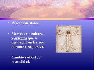 Procede de Italia. Movimiento  cultural  y  artístico  que se desarrolló en Europa durante el siglo XVI. Cambio radical de mentalidad.   