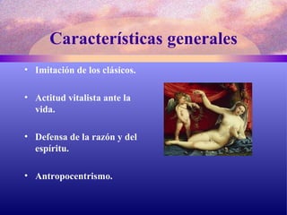 Características   generales Imitación de los clásicos. Actitud vitalista ante la vida. Defensa de la razón y del espíritu. Antropocentrismo.  