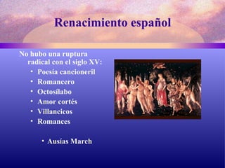 Renacimiento español No hubo una ruptura radical con el siglo XV: Poesía cancioneril Romancero  Octosílabo  Amor cortés Villancicos Romances  Ausías March 