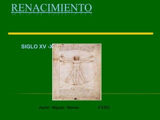 RENACIMIENTO


 SIGLO XV -XVI




       Aarón Miguez Alonso   4 ESO
 
