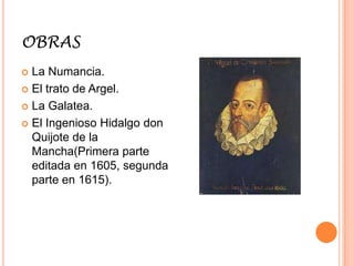 OBRAS
 La Numancia.
 El trato de Argel.

 La Galatea.

 El Ingenioso Hidalgo don
  Quijote de la
  Mancha(Primera parte
  editada en 1605, segunda
  parte en 1615).
 