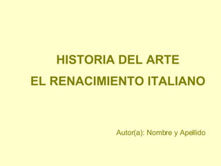 HISTORIA DEL ARTE EL RENACIMIENTO ITALIANO Autor(a): Nombre y Apellido 