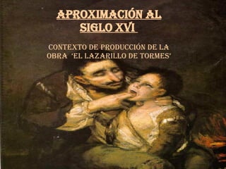 Aproximación al siglo XVI, contexto de producción de la obra ‘El lazarillo de Tormes’ APROXIMACIÓN AL SIGLO XVI  Contexto de producción de la obra  ‘El lazarillo de Tormes’ 