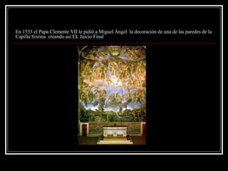 En 1533 el Papa Clemente VII le pidió a Miguel Ángel la decoración de una de las paredes de la
Capilla Sixtina creando así EL Juicio Final
 