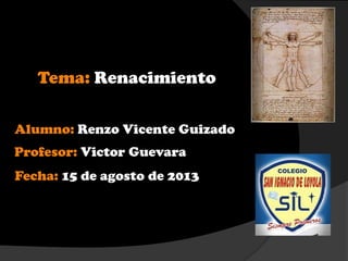 Tema: Renacimiento
Alumno: Renzo Vicente Guizado
Profesor: Victor Guevara
Fecha: 15 de agosto de 2013
 