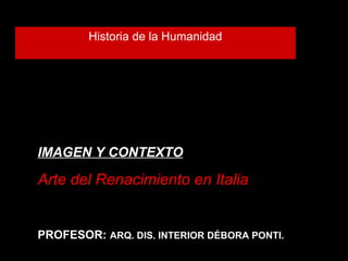 Historia de la Humanidad
IMAGEN Y CONTEXTO
Arte del Renacimiento en Italia
PROFESOR: ARQ. DIS. INTERIOR DÉBORA PONTI.
 