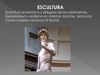 ESCULTURA
Exactitud anatómica y pliegues de los vestimentas.
Expresividad y realismo en mármol, bronce, terracota
Como muestra tenemos El David.