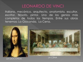 Italiano, mecánico, arquitecto, anatomista, escultor,
escritor, filósofo, pintor. Uno de los genios más
completos de todos los tiempos. Entre sus obras
tenemos: La Gioconda, La Cena.
LA GIOCONDA
LA CENA