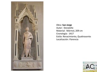 Obra: San Jorge
Autor: Donatello
Material: Mármol, 209 cm
Cronología: 1417
Estilo: Renacimiento, Quattrocento
Localización: Florencia
 